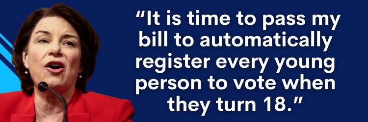 Amy Klobuchar: It is time to pass my bill to automatically register every young person to vote when they turn 18.