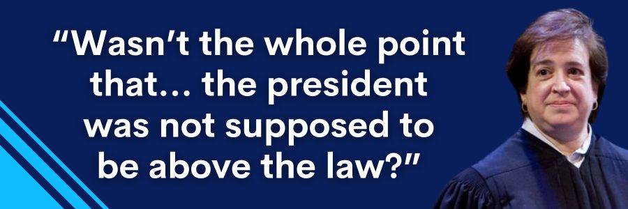 Justice Elena Kagan: Wasn’t the whole point that... the president was not supposed to be above the law?