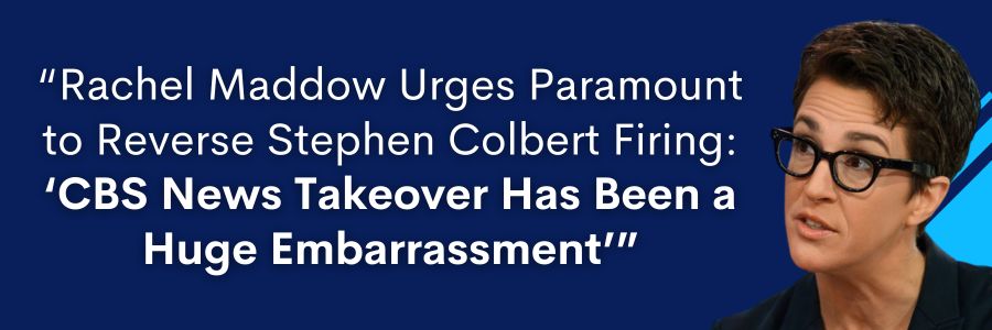 Rachel Maddow Urges Paramount to Reverse Stephen Colbert Firing: 'CBS News Takeover Has Been a Huge Embarrassment'