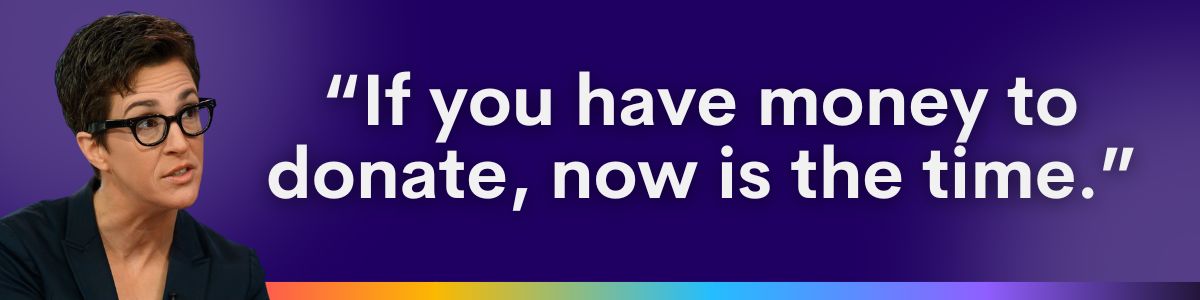 Rachel Maddow quote graphic: If you have money to donate, now is the time.