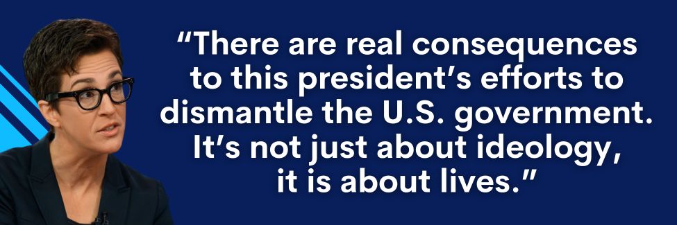 Rachel Maddow: There are real consequences to this president's efforts to dismantle the U.S. government. It's not just about ideology, it is about lives.