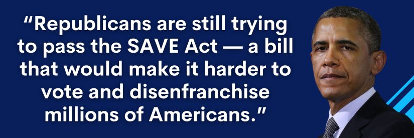 Barack Obama: Republicans are still trying to pass the SAVE Act—a bill that would make it harder to vote and disenfranchise millions of Americans.