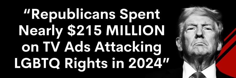 Republicans Spent Nearly $215 MILLION on TV Ads Attacking LGBTQ Rights in 2024