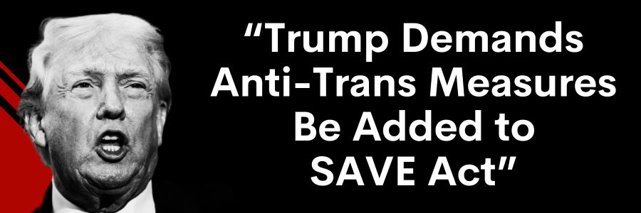 Trump Demands Anti-Trans Measures Be Added to SAVE Act