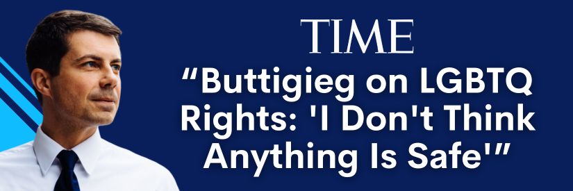 TIME: “Pete Buttigieg on LGBTQ Rights: ‘I Don’t Think Anything Is Safe’”