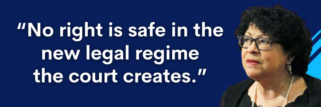 Sonia Sotomayor quote graphic: No right is safe in the new legal regime the court creates