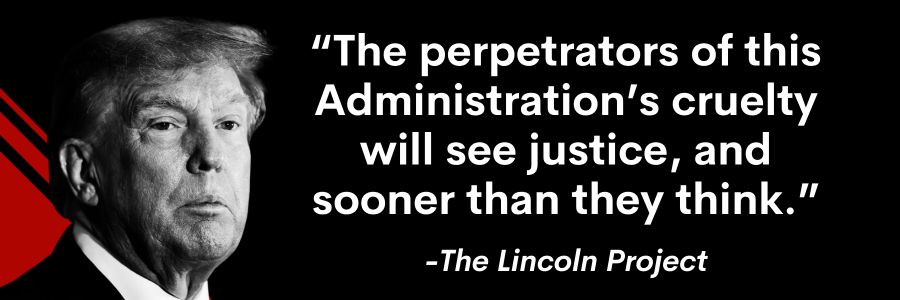 The Lincoln Project: The perpetrators of this Administration's cruelty will see justice, and sooner than they think.
