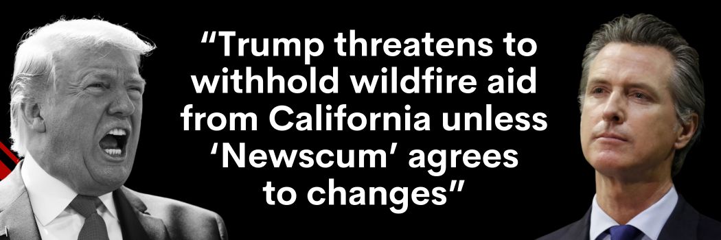 Trump threatens to withhold wildfire aid from California unless ‘Newscum’ agrees to changes