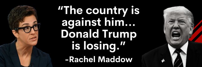 Rachel Maddow: The country is against him... Donald Trump is losing.