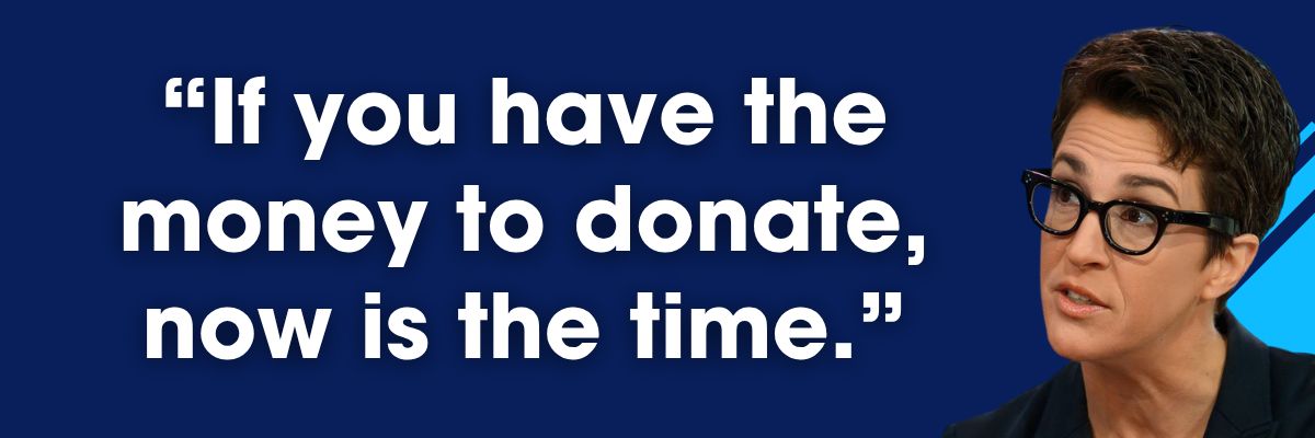 Maddow: If you have money to donate, now is the time."